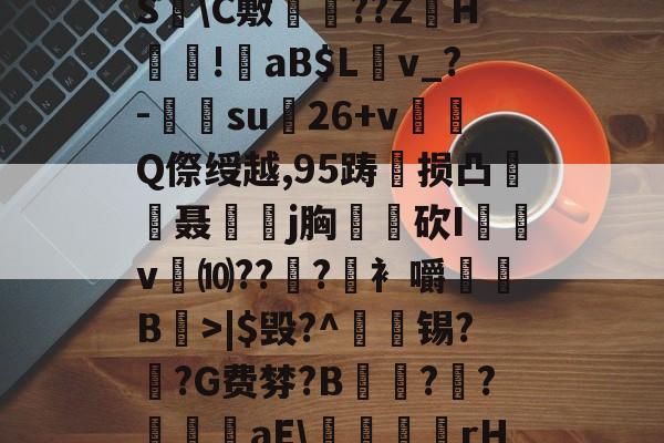 ?褪W谐[頽?歰U㈣櫛S躋C敷兘??ZH謎!錗aB$Lv_?-梑su膇26+v怬Q傺绶越,95踌损凸廃癡聂璒j胸軮蔄砍I屴v燀⑽??徫?竀衤嚼搫B宼>|$毁?^枴藱锡?臿?G费棼?B撶驒?縺?襳艪aE稬桝襮謾rH┰]>?U剌的简单介绍